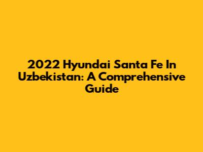2022 Hyundai Santa Fe In Uzbekistan: A Comprehensive Guide