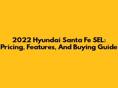 2022 Hyundai Santa Fe SEL: Pricing, Features, And Buying Guide