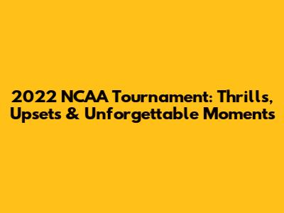 2022 NCAA Tournament: Thrills, Upsets & Unforgettable Moments