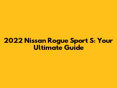 2022 Nissan Rogue Sport S: Your Ultimate Guide