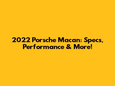 2022 Porsche Macan: Specs, Performance & More!