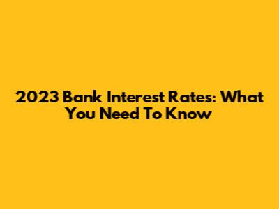 2023 Bank Interest Rates: What You Need To Know