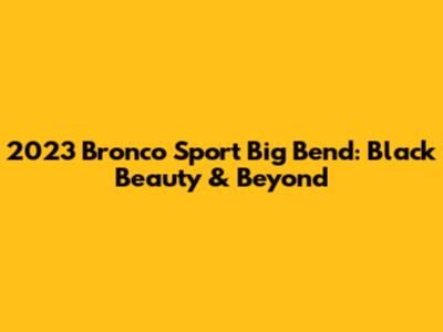 2023 Bronco Sport Big Bend: Black Beauty & Beyond