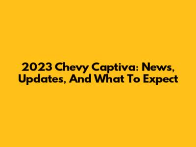 2023 Chevy Captiva: News, Updates, And What To Expect