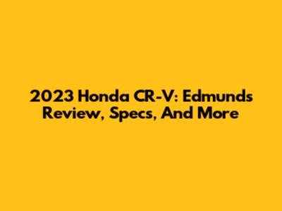 2023 Honda CR-V: Edmunds Review, Specs, And More