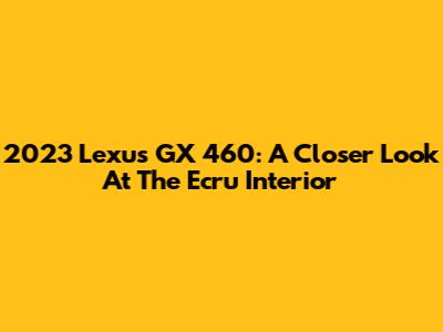 2023 Lexus GX 460: A Closer Look At The Ecru Interior