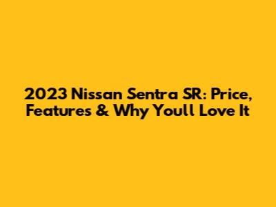 2023 Nissan Sentra SR: Price, Features & Why You'll Love It