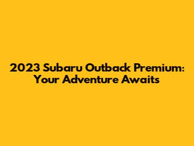 2023 Subaru Outback Premium: Your Adventure Awaits