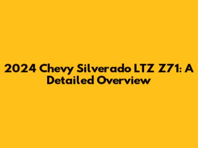 2024 Chevy Silverado LTZ Z71: A Detailed Overview