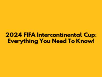 2024 FIFA Intercontinental Cup: Everything You Need To Know!