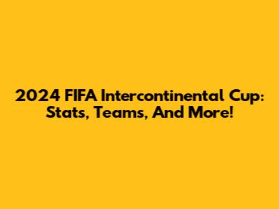 2024 FIFA Intercontinental Cup: Stats, Teams, And More!
