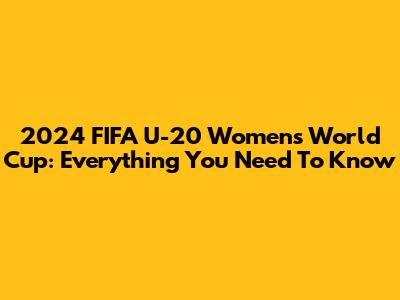 2024 FIFA U-20 Women's World Cup: Everything You Need To Know