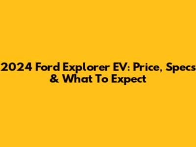 2024 Ford Explorer EV: Price, Specs & What To Expect