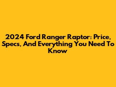 2024 Ford Ranger Raptor: Price, Specs, And Everything You Need To Know
