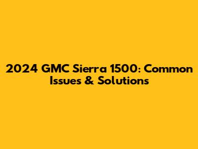 2024 GMC Sierra 1500: Common Issues & Solutions