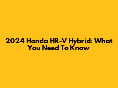 2024 Honda HR-V Hybrid: What You Need To Know
