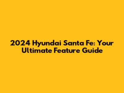 2024 Hyundai Santa Fe: Your Ultimate Feature Guide