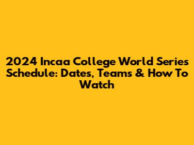 2024 Incaa College World Series Schedule: Dates, Teams & How To Watch
