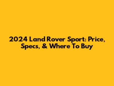 2024 Land Rover Sport: Price, Specs, & Where To Buy