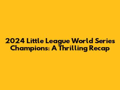 2024 Little League World Series Champions: A Thrilling Recap