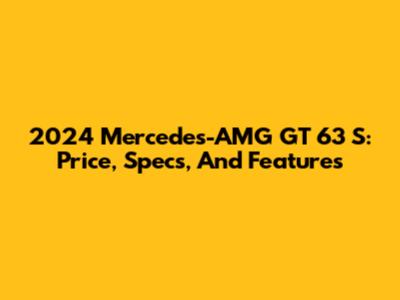 2024 Mercedes-AMG GT 63 S: Price, Specs, And Features
