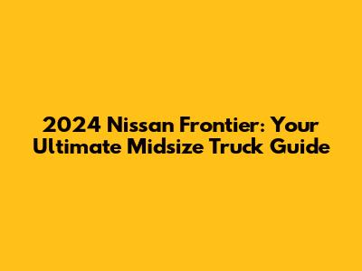 2024 Nissan Frontier: Your Ultimate Midsize Truck Guide