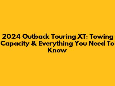 2024 Outback Touring XT: Towing Capacity & Everything You Need To Know