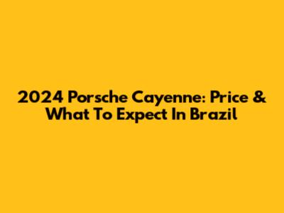 2024 Porsche Cayenne: Price & What To Expect In Brazil