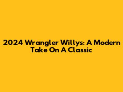 2024 Wrangler Willys: A Modern Take On A Classic