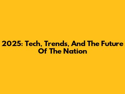 2025: Tech, Trends, And The Future Of The Nation