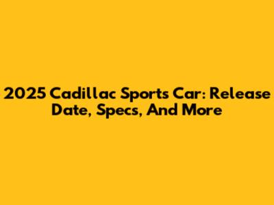 2025 Cadillac Sports Car: Release Date, Specs, And More