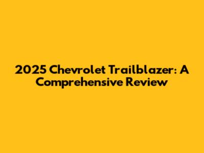 2025 Chevrolet Trailblazer: A Comprehensive Review