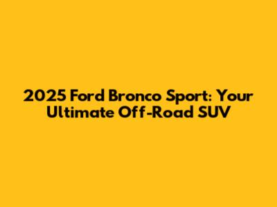 2025 Ford Bronco Sport: Your Ultimate Off-Road SUV