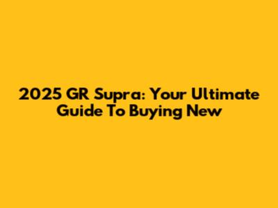 2025 GR Supra: Your Ultimate Guide To Buying New