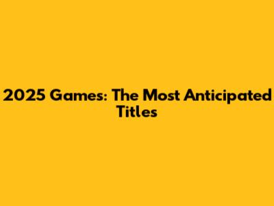 2025 Games: The Most Anticipated Titles