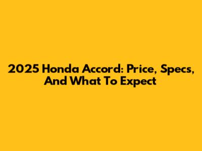 2025 Honda Accord: Price, Specs, And What To Expect