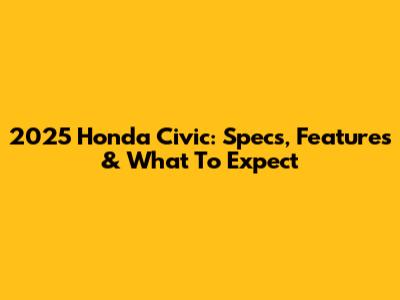 2025 Honda Civic: Specs, Features & What To Expect