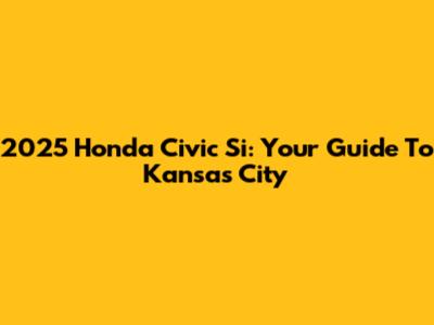 2025 Honda Civic Si: Your Guide To Kansas City