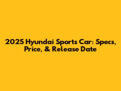 2025 Hyundai Sports Car: Specs, Price, & Release Date