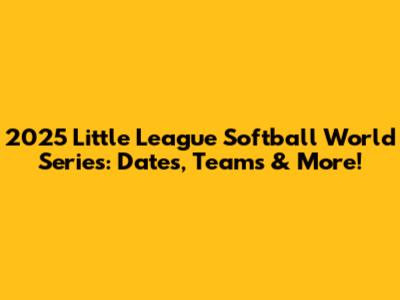 2025 Little League Softball World Series: Dates, Teams & More!