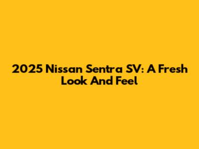 2025 Nissan Sentra SV: A Fresh Look And Feel