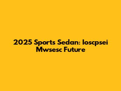 2025 Sports Sedan: Ioscpsei Mwsesc Future