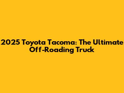 2025 Toyota Tacoma: The Ultimate Off-Roading Truck
