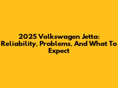 2025 Volkswagen Jetta: Reliability, Problems, And What To Expect