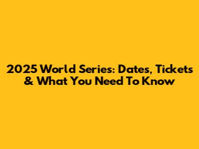 2025 World Series: Dates, Tickets & What You Need To Know