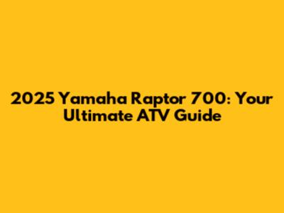 2025 Yamaha Raptor 700: Your Ultimate ATV Guide