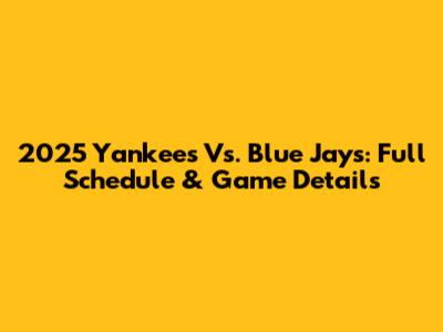 2025 Yankees Vs. Blue Jays: Full Schedule & Game Details