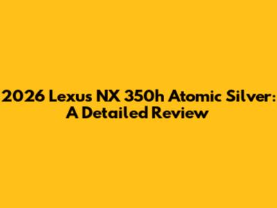 2026 Lexus NX 350h Atomic Silver: A Detailed Review