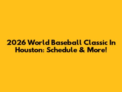 2026 World Baseball Classic In Houston: Schedule & More!