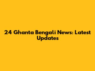 24 Ghanta Bengali News: Latest Updates